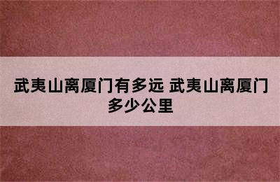 武夷山离厦门有多远 武夷山离厦门多少公里